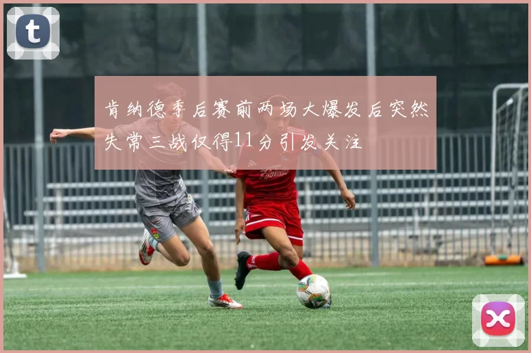 肯纳德季后赛前两场大爆发后突然失常三战仅得11分引发关注