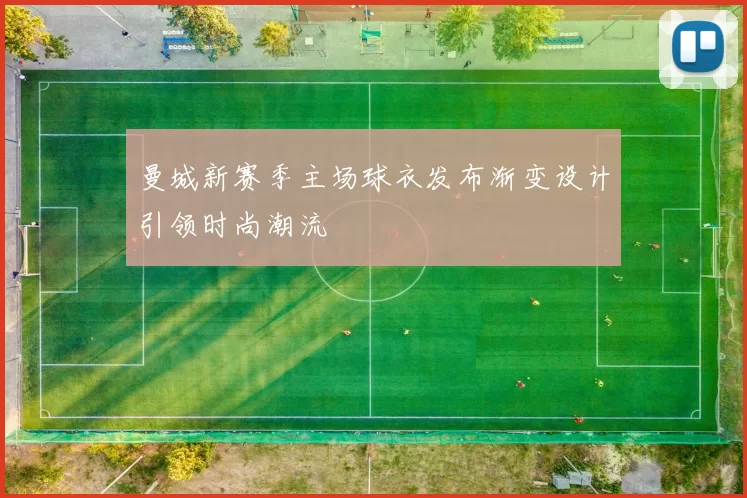曼城新赛季主场球衣发布渐变设计引领时尚潮流
