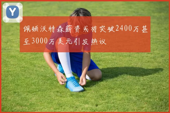 佩顿沃特森薪资或将突破2400万甚至3000万美元引发热议
