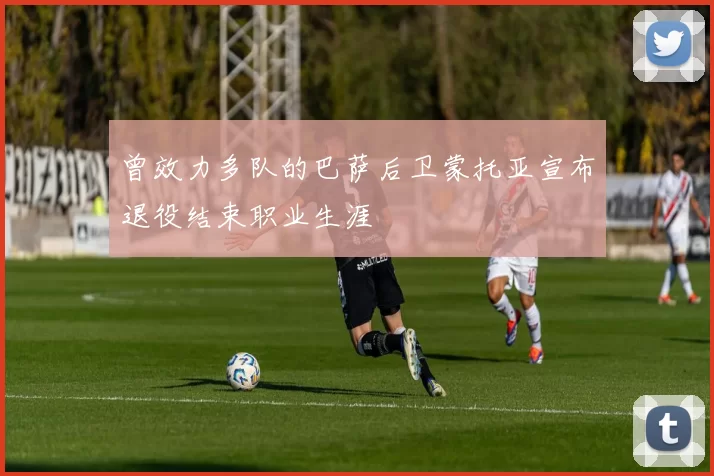 曾效力多队的巴萨后卫蒙托亚宣布退役结束职业生涯