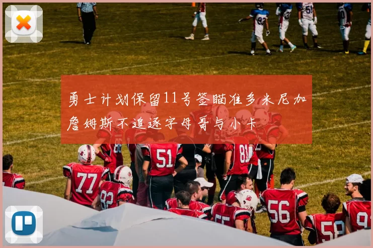 勇士计划保留11号签瞄准多米尼加詹姆斯不追逐字母哥与小卡