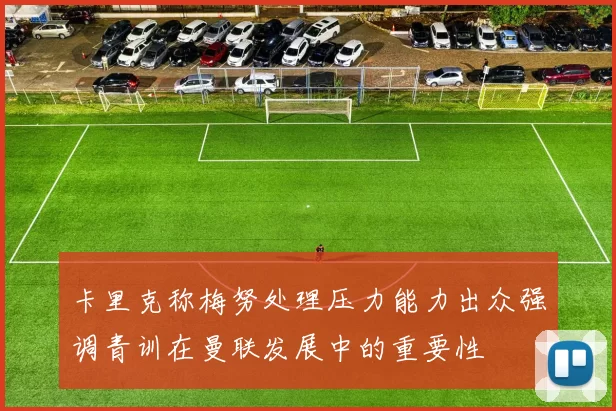 卡里克称梅努处理压力能力出众强调青训在曼联发展中的重要性