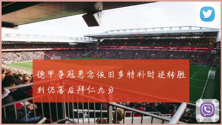 德甲争冠悬念依旧多特补时逆转胜利仍落后拜仁九分