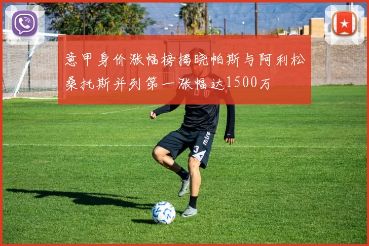 意甲身价涨幅榜揭晓帕斯与阿利松桑托斯并列第一涨幅达1500万