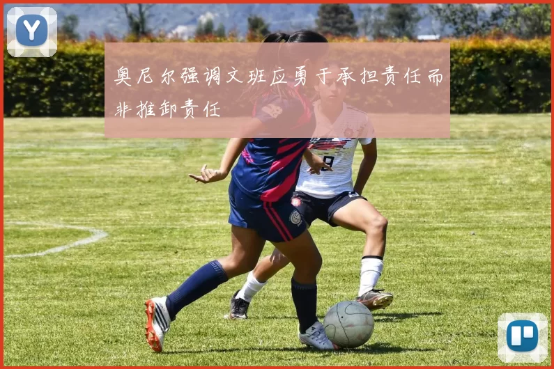 奥尼尔强调文班应勇于承担责任而非推卸责任