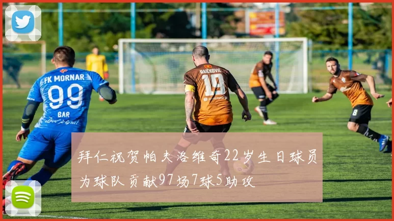 拜仁祝贺帕夫洛维奇22岁生日球员为球队贡献97场7球5助攻