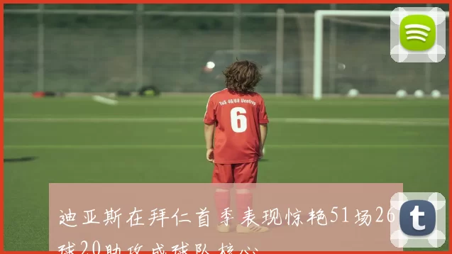 迪亚斯在拜仁首季表现惊艳51场26球20助攻成球队核心
