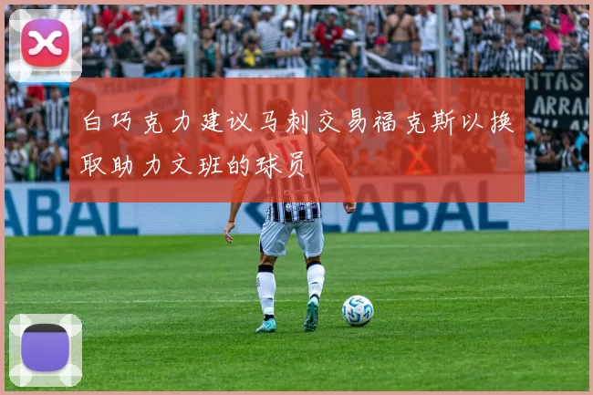 白巧克力建议马刺交易福克斯以换取助力文班的球员