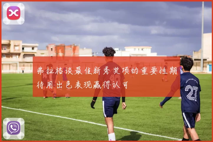 弗拉格谈最佳新秀奖项的重要性期待用出色表现赢得认可