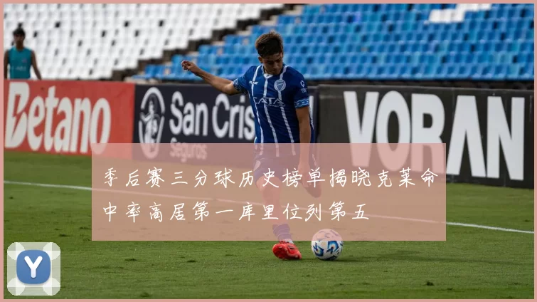 季后赛三分球历史榜单揭晓克莱命中率高居第一库里位列第五