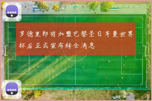 罗德里即将加盟巴黎圣日耳曼世界杯后正式宣布转会消息