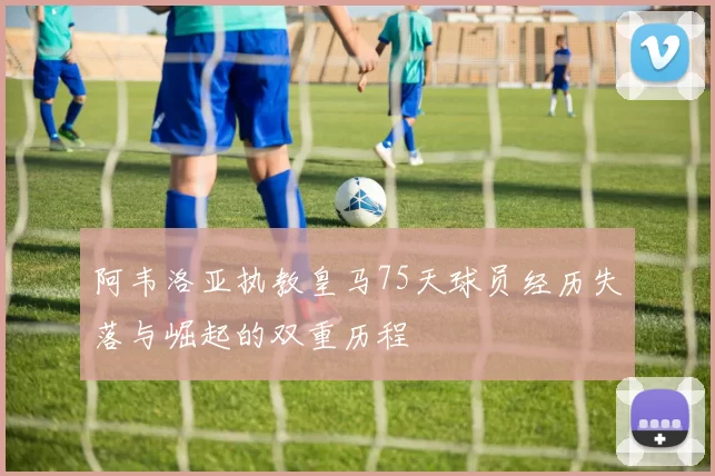 阿韦洛亚执教皇马75天球员经历失落与崛起的双重历程