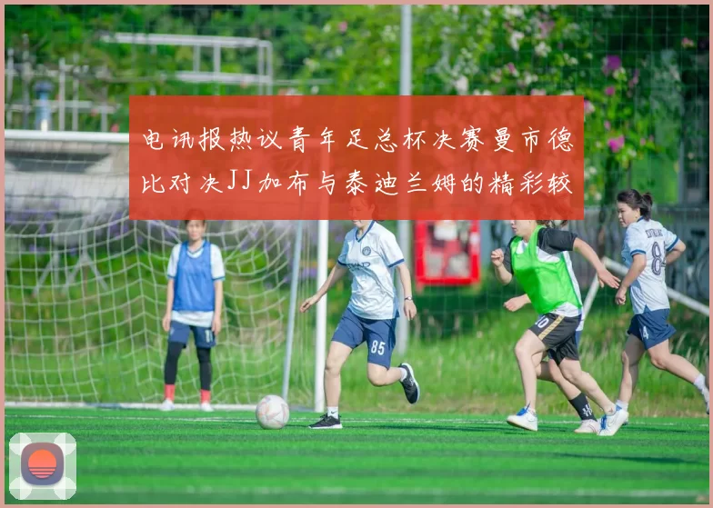 电讯报热议青年足总杯决赛曼市德比对决JJ加布与泰迪兰姆的精彩较量