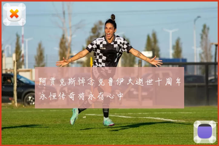 阿贾克斯悼念克鲁伊夫逝世十周年永恒传奇将永存心中