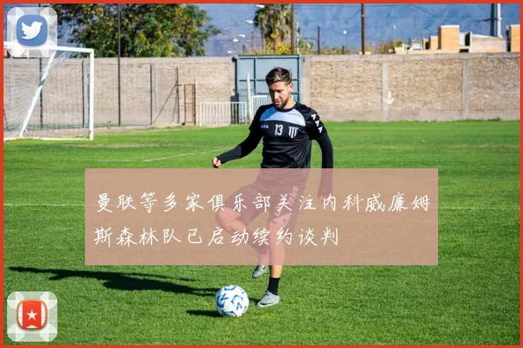 曼联等多家俱乐部关注内科威廉姆斯森林队已启动续约谈判