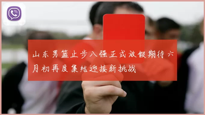山东男篮止步八强正式放假期待六月初再度集结迎接新挑战