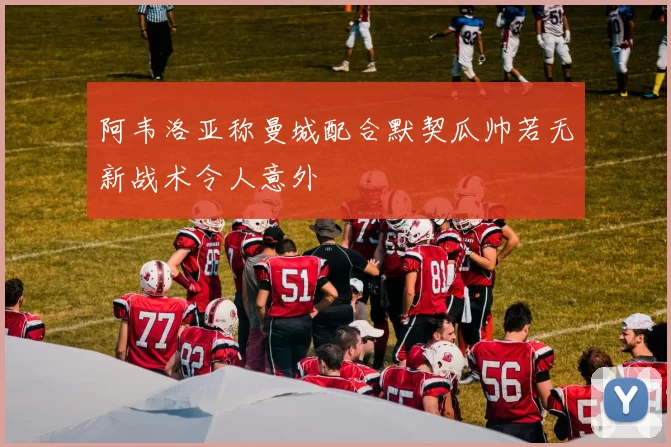 阿韦洛亚称曼城配合默契瓜帅若无新战术令人意外