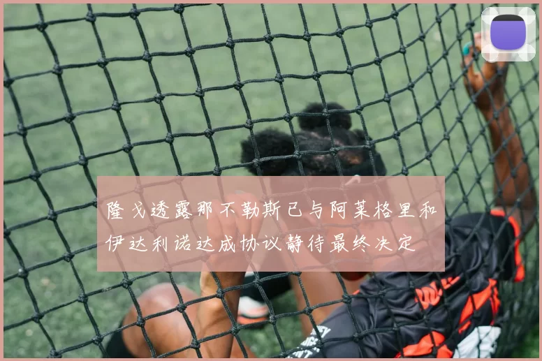 隆戈透露那不勒斯已与阿莱格里和伊达利诺达成协议静待最终决定