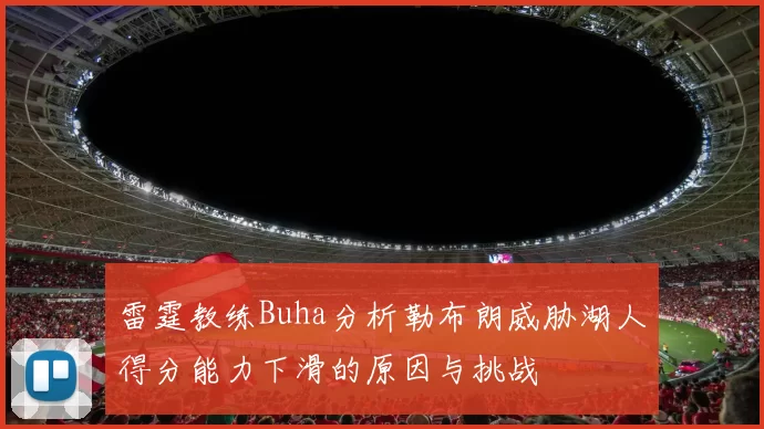 雷霆教练Buha分析勒布朗威胁湖人得分能力下滑的原因与挑战