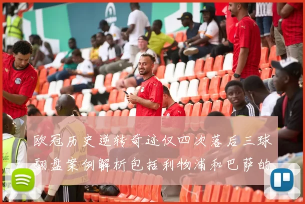 欧冠历史逆转奇迹仅四次落后三球翻盘案例解析包括利物浦和巴萨的传奇时刻